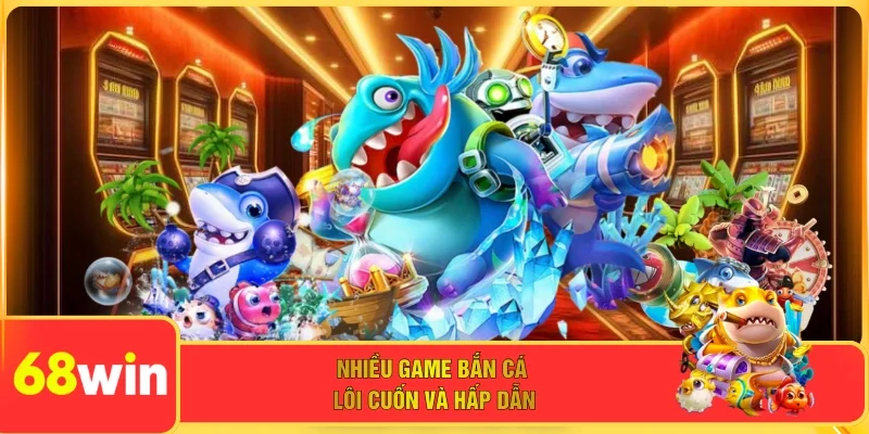 Nhiều game bắn cá lôi cuốn và hấp dẫn